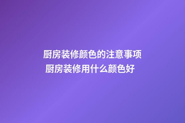 厨房装修颜色的注意事项 厨房装修用什么颜色好